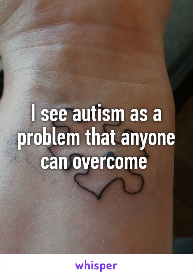 I see autism as a problem that anyone can overcome 