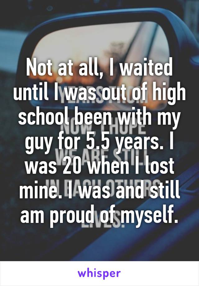 Not at all, I waited until I was out of high school been with my guy for 5.5 years. I was 20 when I lost mine. I was and still am proud of myself.