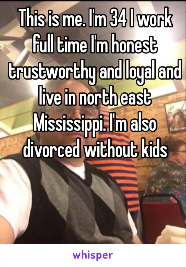 This is me. I'm 34 I work full time I'm honest trustworthy and loyal and live in north east Mississippi. I'm also divorced without kids