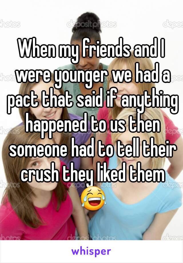 When my friends and I were younger we had a pact that said if anything happened to us then someone had to tell their crush they liked them 😂