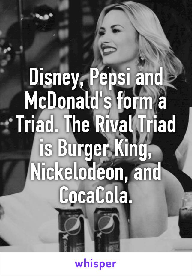 Disney, Pepsi and McDonald's form a Triad. The Rival Triad is Burger King, Nickelodeon, and CocaCola.