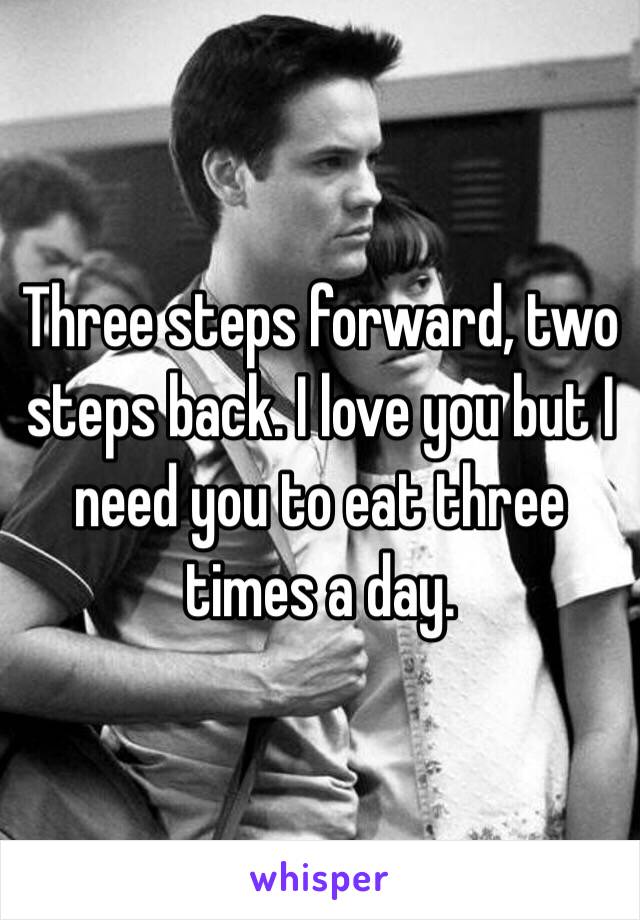 Three steps forward, two steps back. I love you but I need you to eat three times a day. 