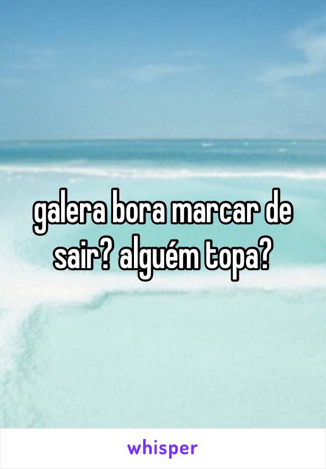 galera bora marcar de sair? alguém topa? 