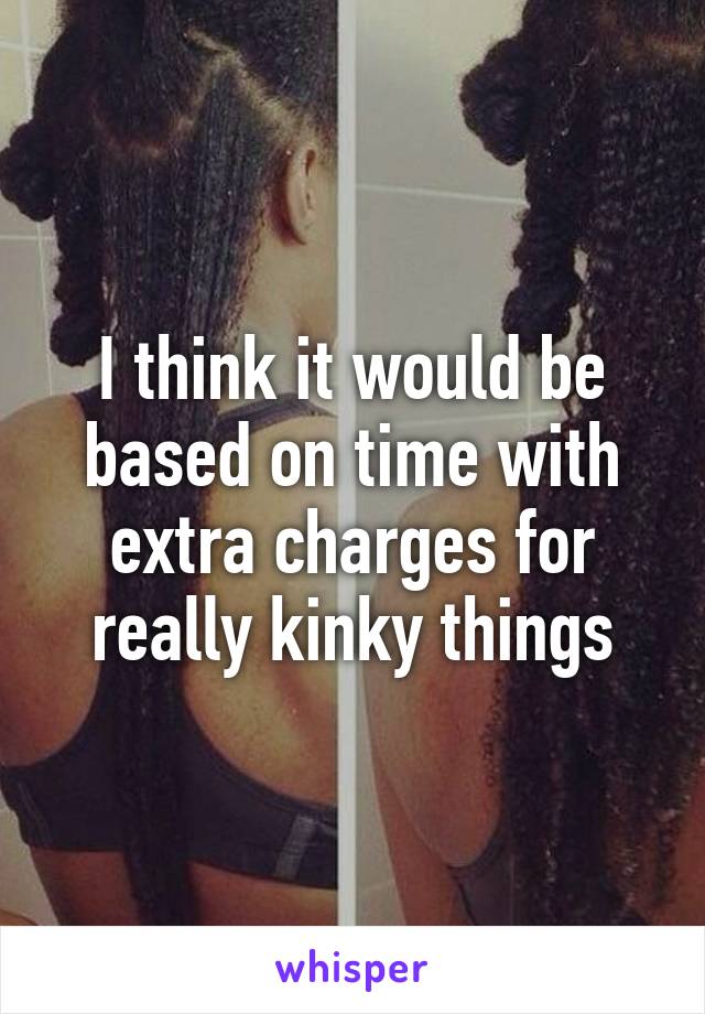 I think it would be based on time with extra charges for really kinky things