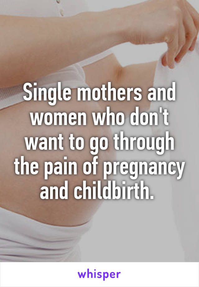 Single mothers and women who don't want to go through the pain of pregnancy and childbirth. 