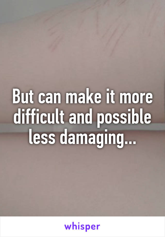 But can make it more difficult and possible less damaging...