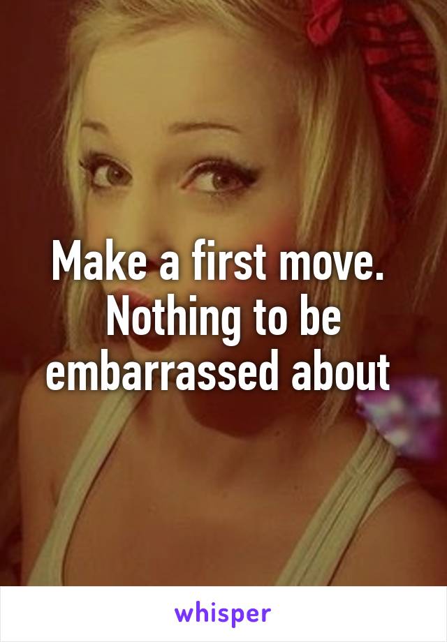 Make a first move.  Nothing to be embarrassed about 