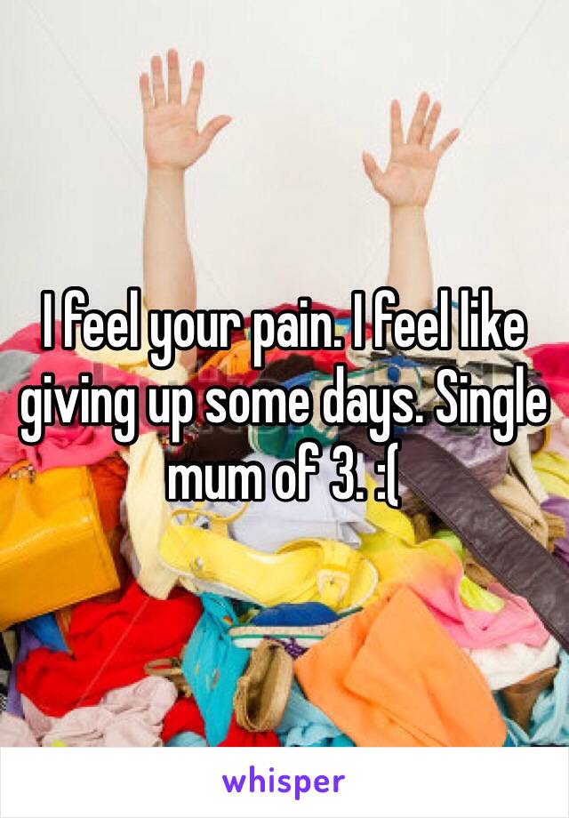 I feel your pain. I feel like giving up some days. Single mum of 3. :(