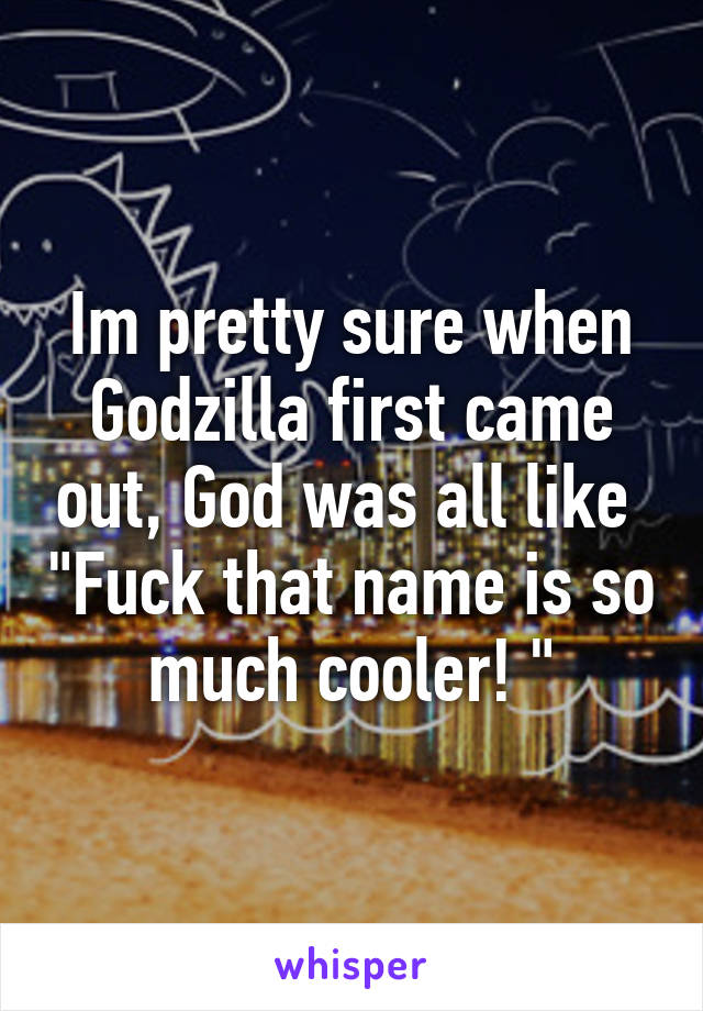 Im pretty sure when Godzilla first came out, God was all like 	"Fuck that name is so much cooler! "