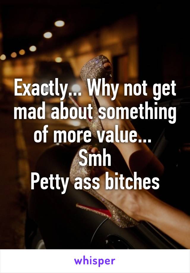 Exactly... Why not get mad about something of more value... 
Smh
Petty ass bitches