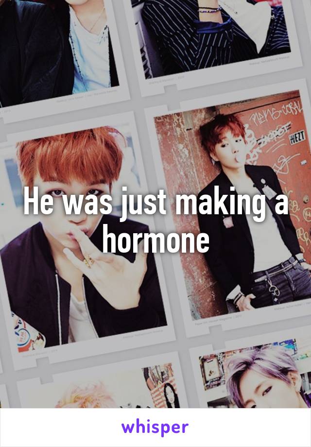 He was just making a hormone