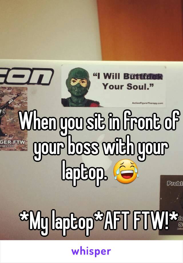 When you sit in front of your boss with your laptop. 😂

*My laptop*AFT FTW!*