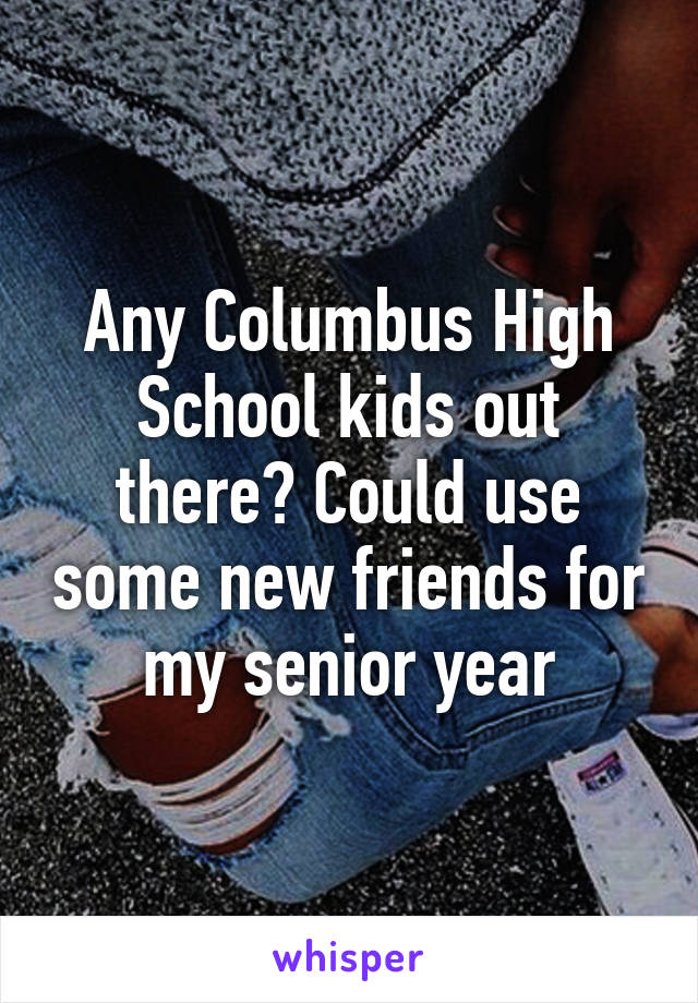 Any Columbus High School kids out there? Could use some new friends for my senior year