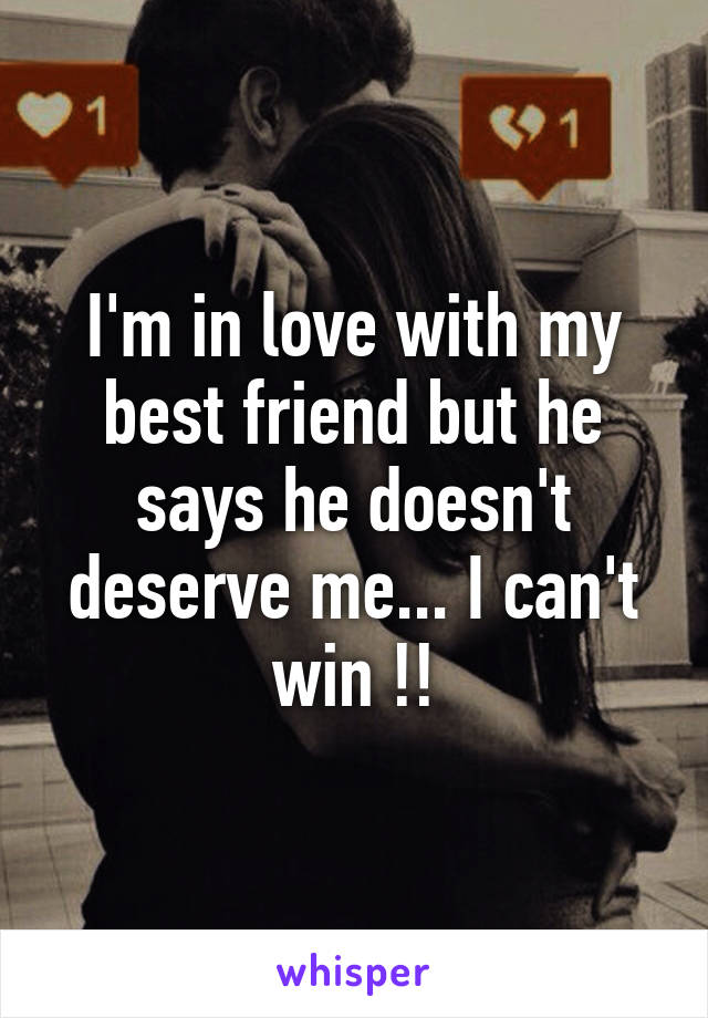 I'm in love with my best friend but he says he doesn't deserve me... I can't win !!