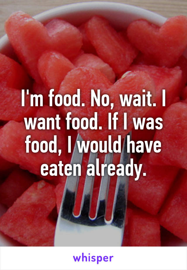 I'm food. No, wait. I want food. If I was food, I would have eaten already.