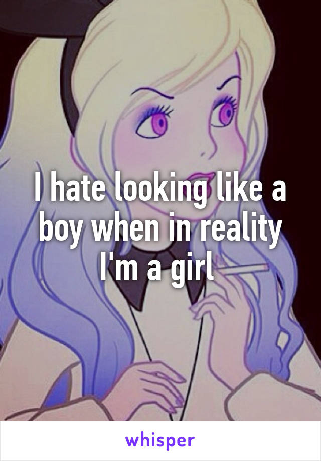 I hate looking like a boy when in reality I'm a girl 