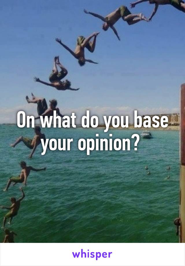 On what do you base your opinion? 