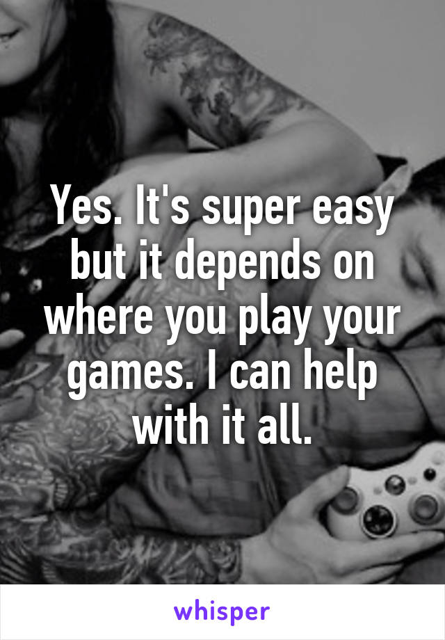 Yes. It's super easy but it depends on where you play your games. I can help with it all.