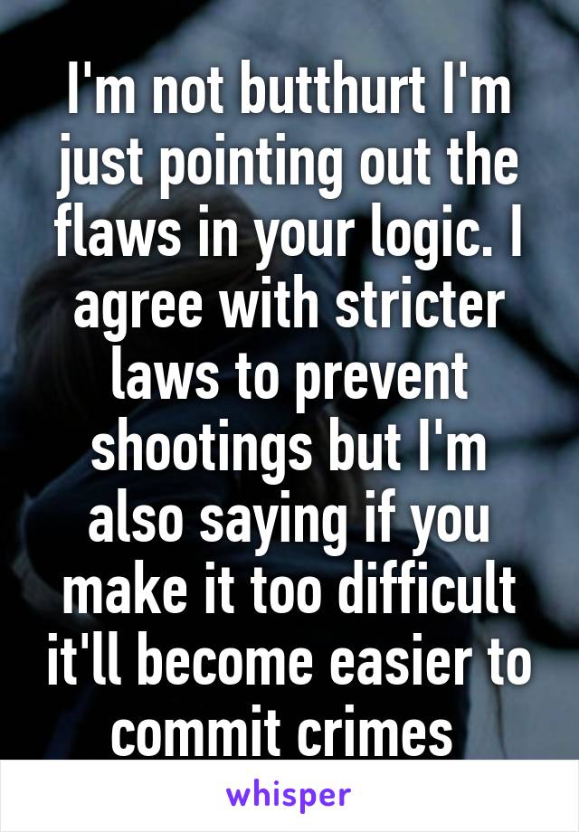 I'm not butthurt I'm just pointing out the flaws in your logic. I agree with stricter laws to prevent shootings but I'm also saying if you make it too difficult it'll become easier to commit crimes 