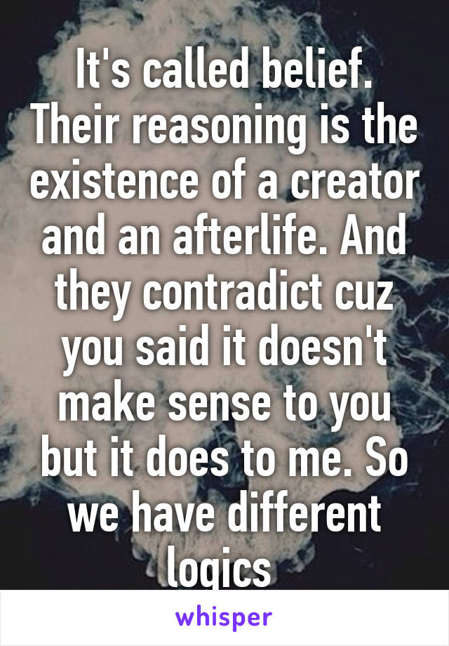 It's called belief. Their reasoning is the existence of a creator and an afterlife. And they contradict cuz you said it doesn't make sense to you but it does to me. So we have different logics 