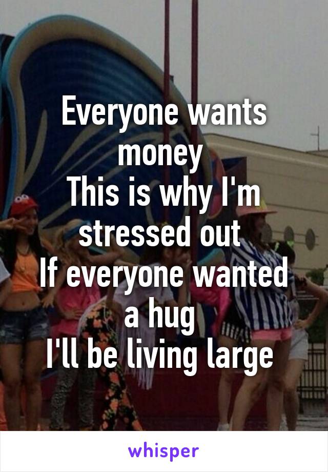 Everyone wants money 
This is why I'm stressed out 
If everyone wanted a hug 
I'll be living large 