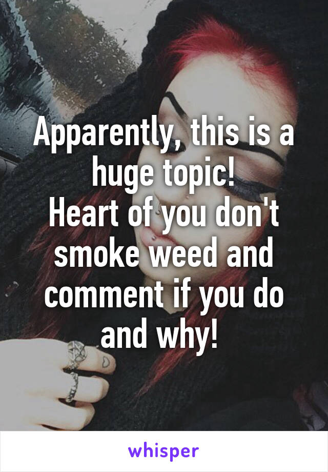 Apparently, this is a huge topic!
Heart of you don't smoke weed and comment if you do and why! 