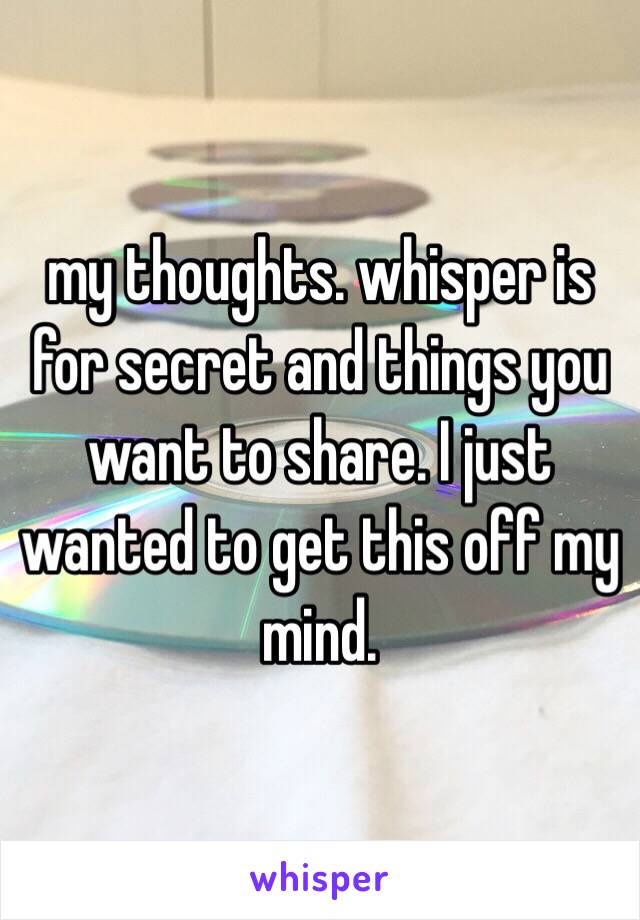 my thoughts. whisper is for secret and things you want to share. I just wanted to get this off my mind.