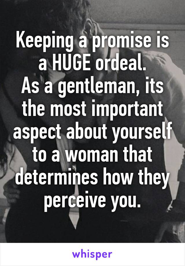 Keeping a promise is a HUGE ordeal.
As a gentleman, its the most important aspect about yourself to a woman that determines how they perceive you.
