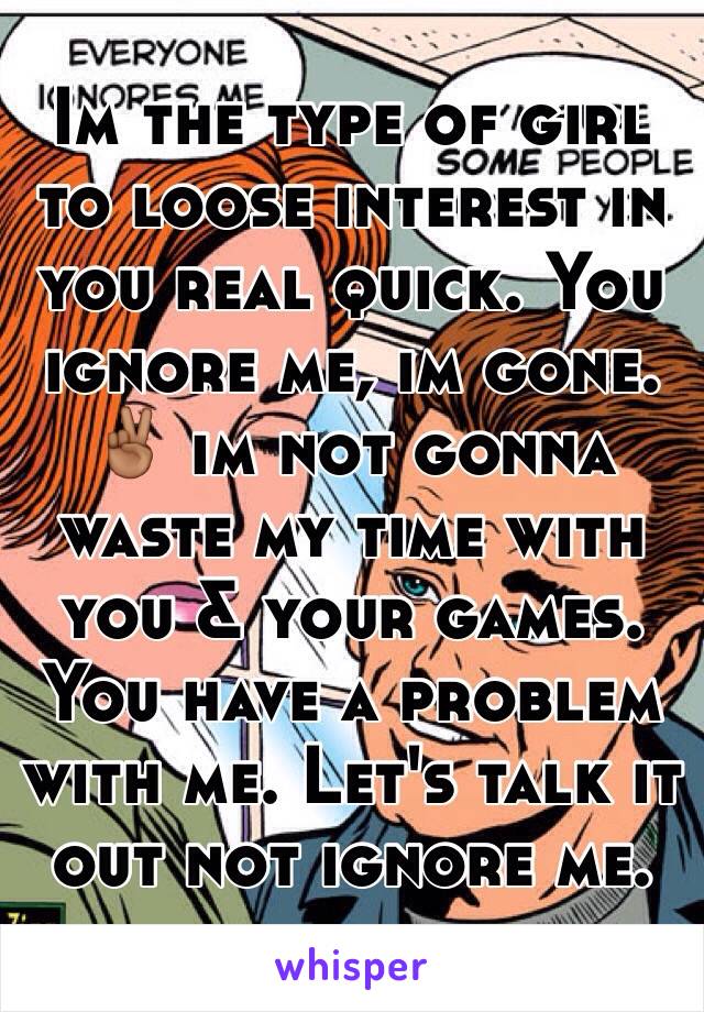 Im the type of girl to loose interest in you real quick. You ignore me, im gone. ✌🏾️ im not gonna waste my time with you & your games. You have a problem with me. Let's talk it out not ignore me. 