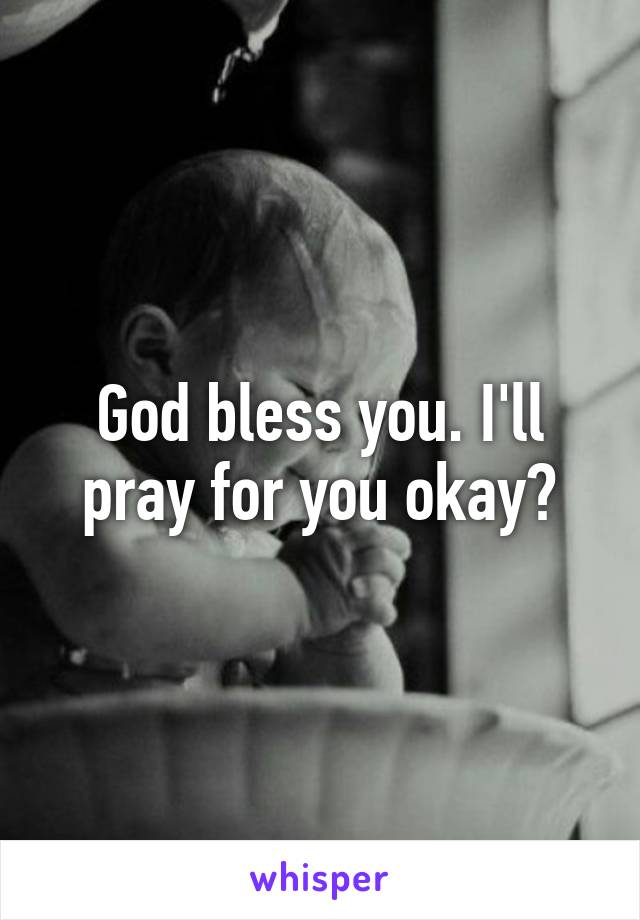 God bless you. I'll pray for you okay?