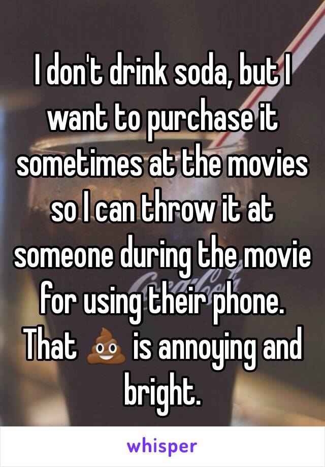 I don't drink soda, but I want to purchase it sometimes at the movies so I can throw it at someone during the movie for using their phone.  That 💩 is annoying and bright.  