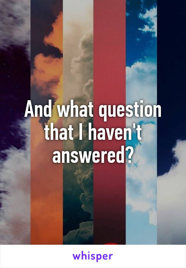 And what question that I haven't answered?