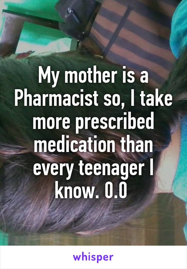 My mother is a Pharmacist so, I take more prescribed medication than every teenager I know. 0.0 