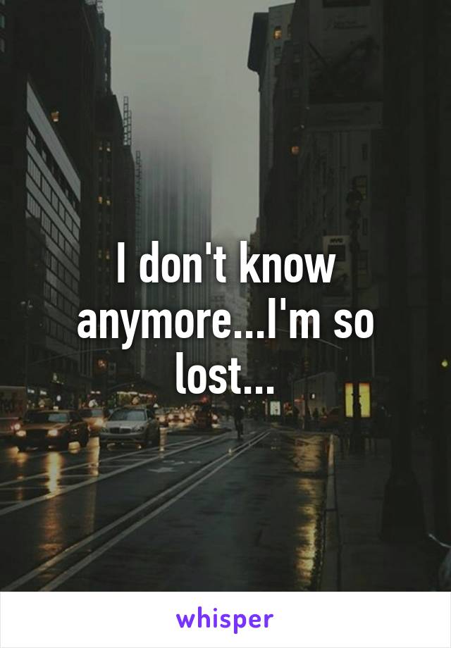 I don't know anymore...I'm so lost...