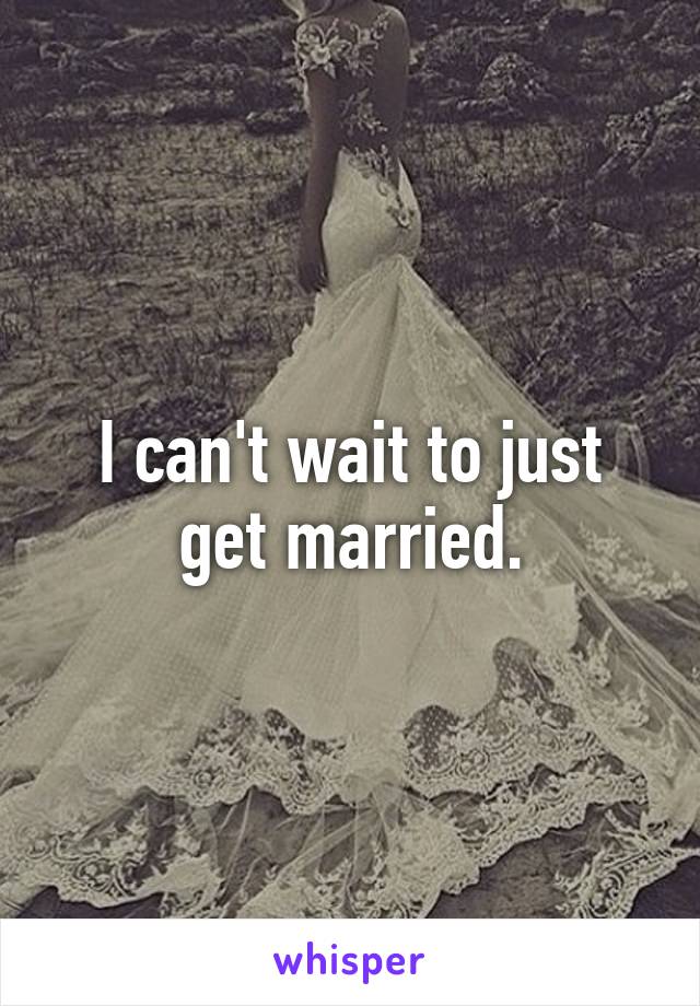 I can't wait to just get married.