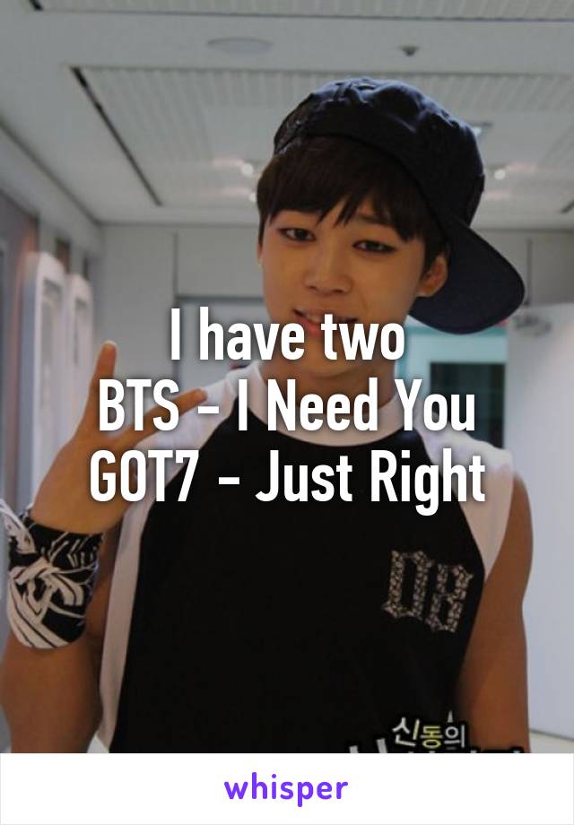 I have two
BTS - I Need You
GOT7 - Just Right