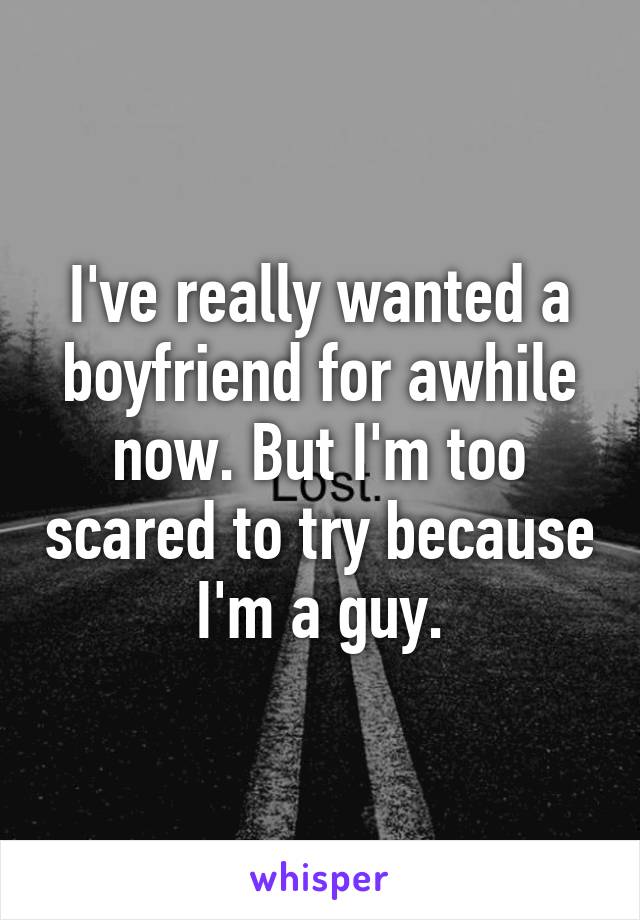 I've really wanted a boyfriend for awhile now. But I'm too scared to try because I'm a guy.