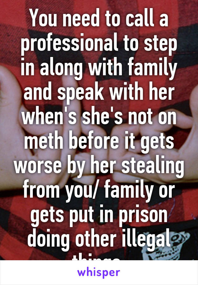 You need to call a professional to step in along with family and speak with her when's she's not on meth before it gets worse by her stealing from you/ family or gets put in prison doing other illegal things.