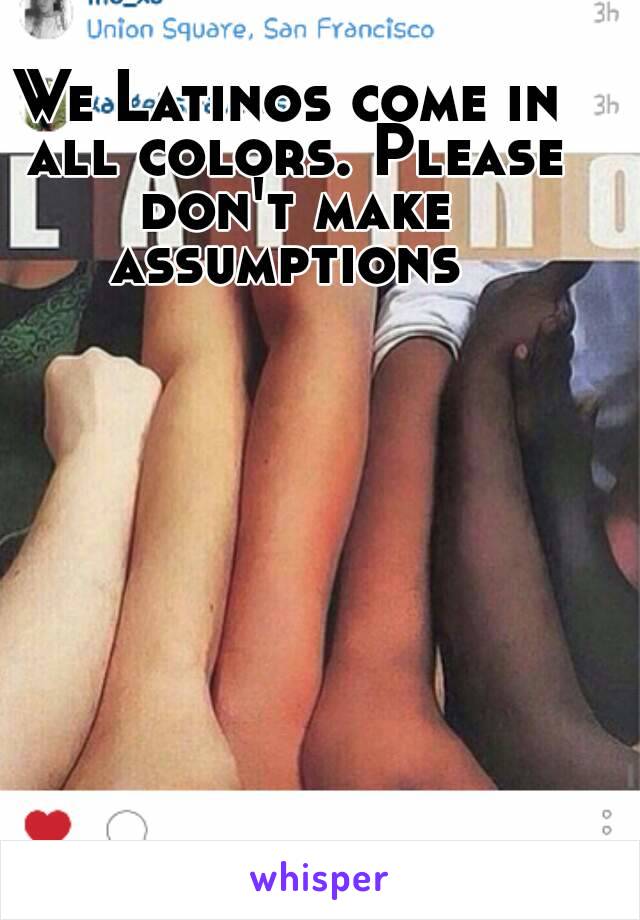 We Latinos come in all colors. Please don't make assumptions 