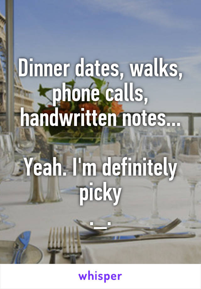 Dinner dates, walks, phone calls, handwritten notes...

Yeah. I'm definitely picky
._.