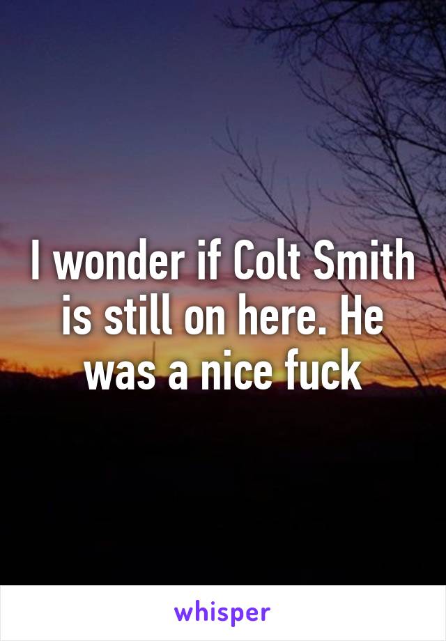 I wonder if Colt Smith is still on here. He was a nice fuck