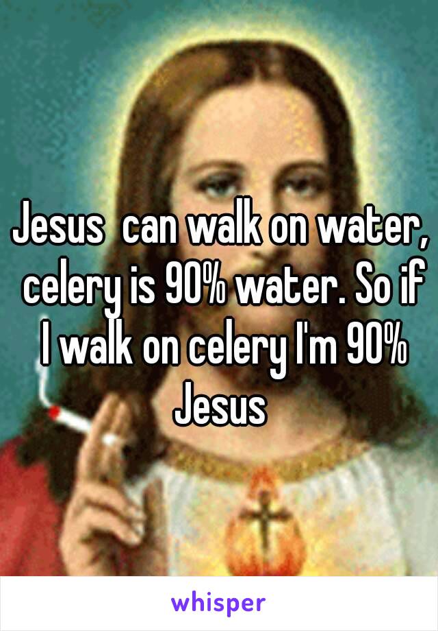 Jesus  can walk on water, celery is 90% water. So if I walk on celery I'm 90% Jesus 
