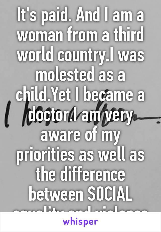 It's paid. And I am a woman from a third world country.I was molested as a child.Yet I became a doctor.I am very aware of my priorities as well as the difference between SOCIAL equality and violence