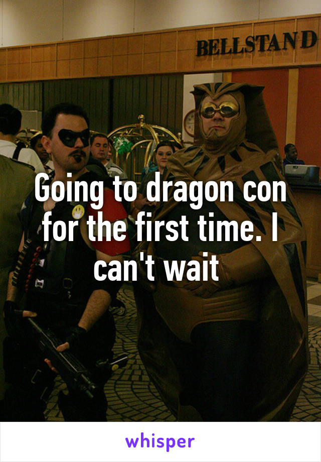 Going to dragon con for the first time. I can't wait 