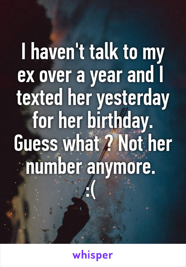 I haven't talk to my ex over a year and I  texted her yesterday for her birthday. Guess what ? Not her number anymore. 
:( 
