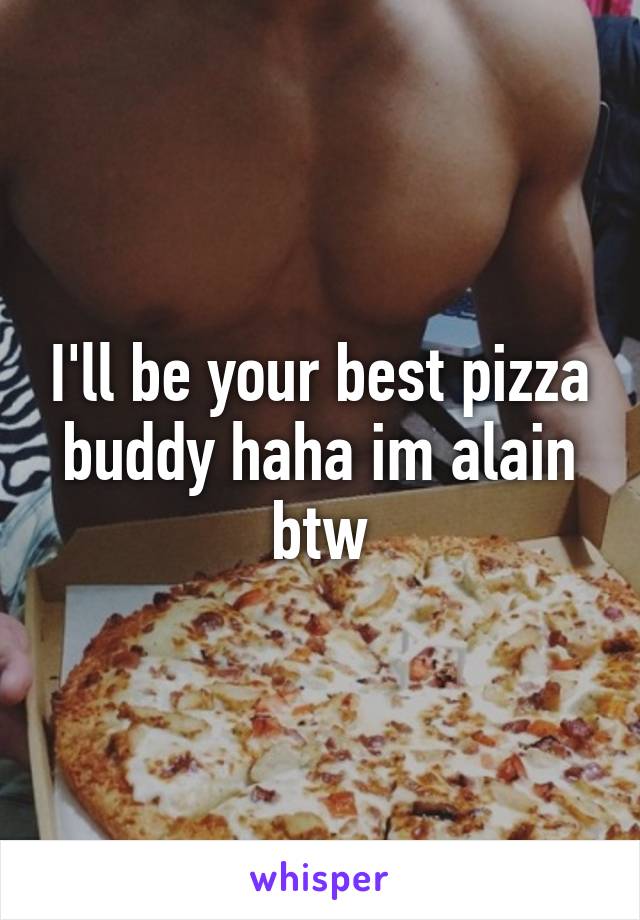 I'll be your best pizza buddy haha im alain btw