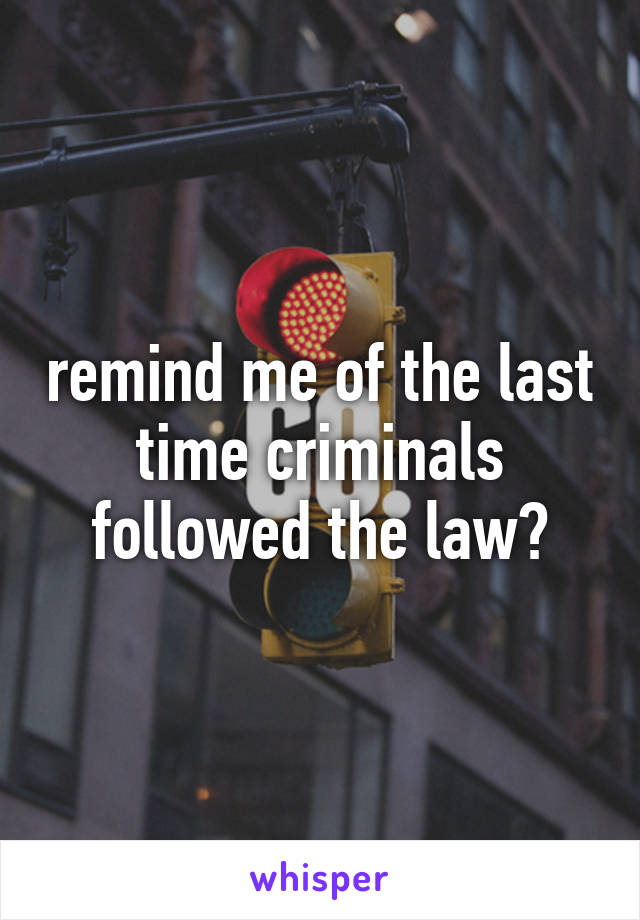 remind me of the last time criminals followed the law?