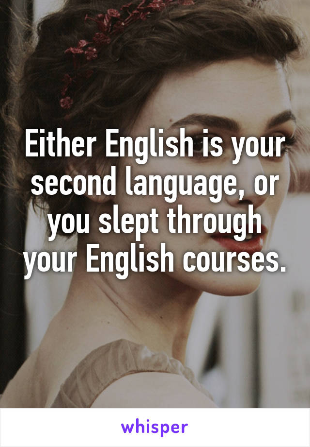 Either English is your second language, or you slept through your English courses. 