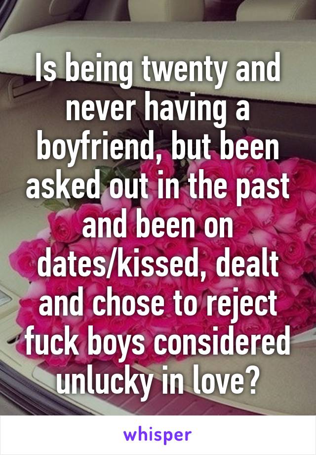 Is being twenty and never having a boyfriend, but been asked out in the past and been on dates/kissed, dealt and chose to reject fuck boys considered unlucky in love?