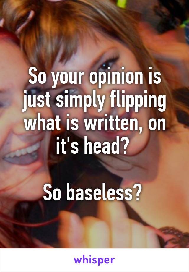 So your opinion is just simply flipping what is written, on it's head? 

So baseless? 